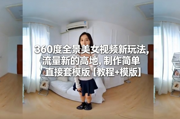 360度全景美女视频新玩法，流量新的高地，制作简单直接套模版【教程+模版】-华夏圈