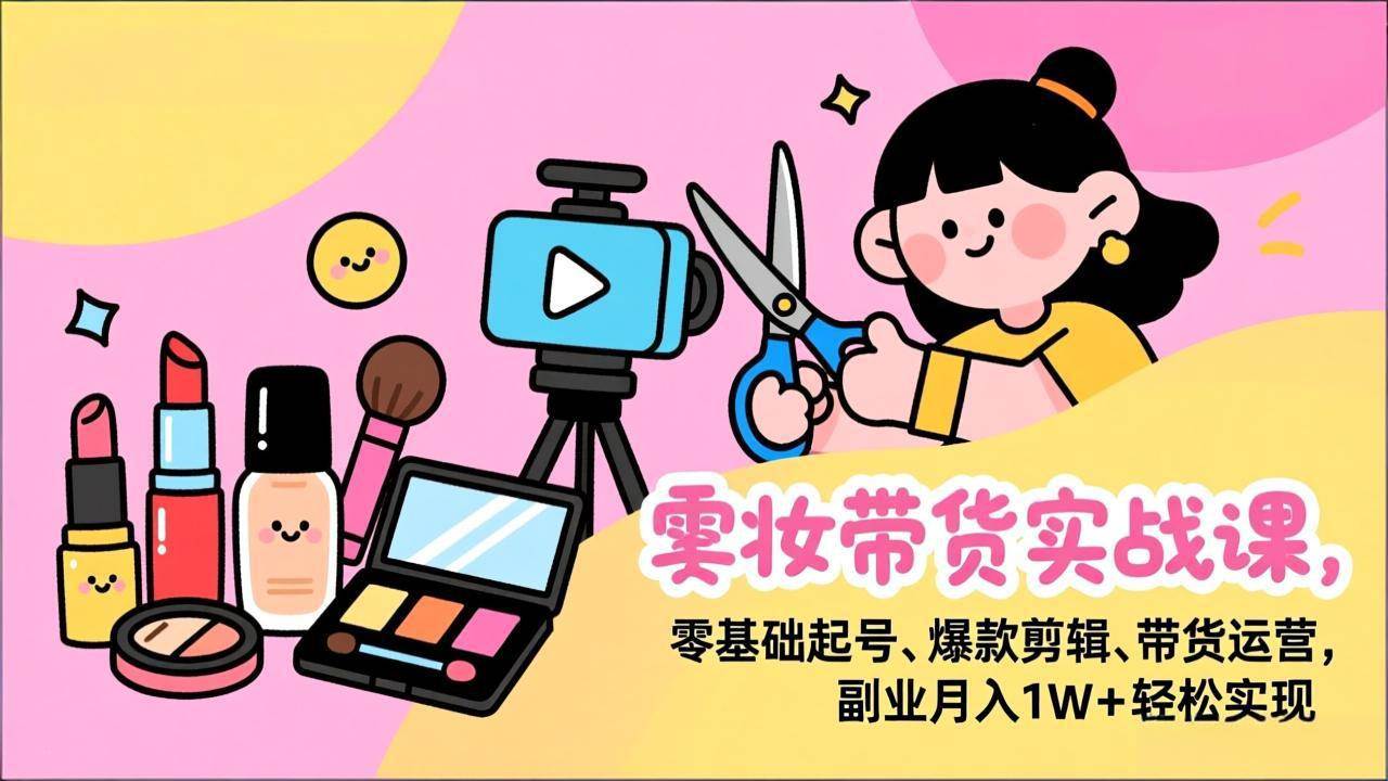 （17189期）美妆带货实战课，零基础起号、爆款剪辑、带货运营，副业月入1W+轻松实现-华夏圈