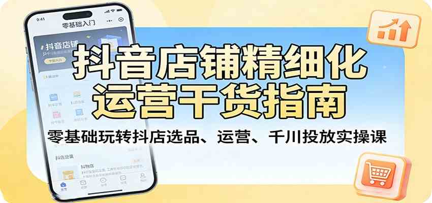 抖音店铺精细化运营干货指南：零基础玩转抖店选品、运营、千川投放实操课-华夏圈