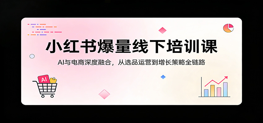 小红书爆量线下培训课：AI与电商深度融合，从选品运营到增长策略全链路-华夏圈