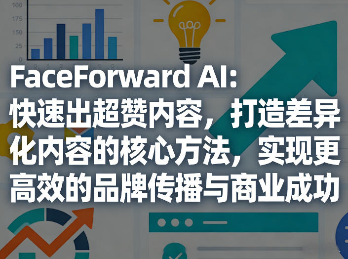 FaceForward AI：快速出超赞内容，打造差异化内容的核心方法，实现更高效的品牌传播与商业成功-华夏圈