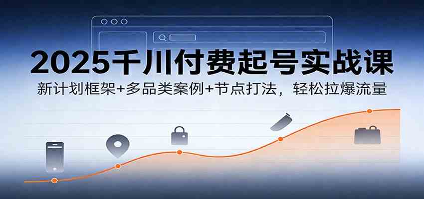 2025千川付费起号实战课：新计划框架+多品类案例+节点打法，轻松拉爆流量-华夏圈