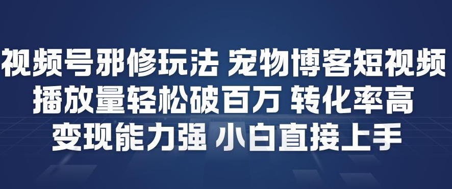 视频号邪修玩法宠物博客短视频，播放量轻松破百万，转化率高，变现能力强，小白直接上手-华夏圈