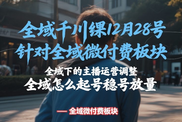 全域千川线下课12月28号，针对全域微付费板块，全域下的主播运营调整，全域怎么起号稳号放量-华夏圈