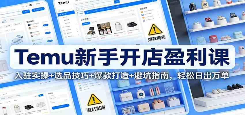 Temu新手开店盈利课：入驻实操+选品技巧+爆款打造+避坑指南，轻松日出万单-华夏圈
