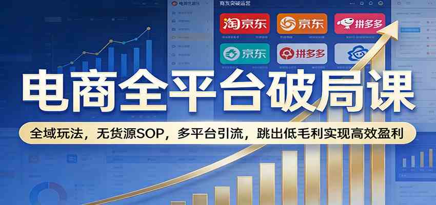 电商全平台破局课：全域玩法，无货源SOP，多平台引流，跳出低毛利实现高效盈利-华夏圈