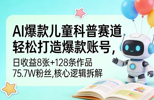 AI爆款儿童科普赛道，轻松打造爆款账号，日收益8张+128条作品75.7W粉丝，核心逻辑拆解-华夏圈
