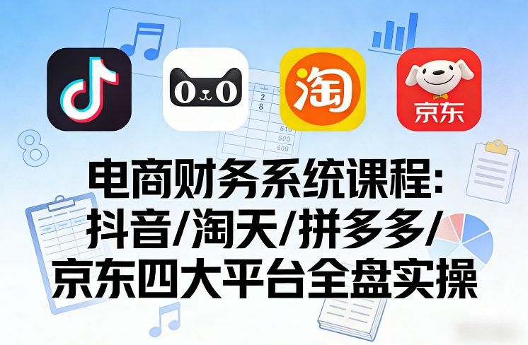 电商财务系统课程，覆盖抖音、淘天、拼多多、京东四大主流平台的全盘实操-华夏圈
