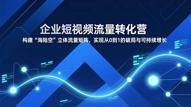 企业短视频流量转化营，构建“海陆空”立体流量矩阵，实现从0到1的破局与可持续增长-华夏圈