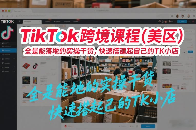 TikTok跨境课程（美区），全是能落地的实操干货，快速搭建起自己的TK小店-华夏圈